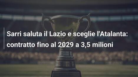 Sarri saluta il Lazio e sceglie l'Atalanta: contratto fino al 2029 a 3,5 milioni