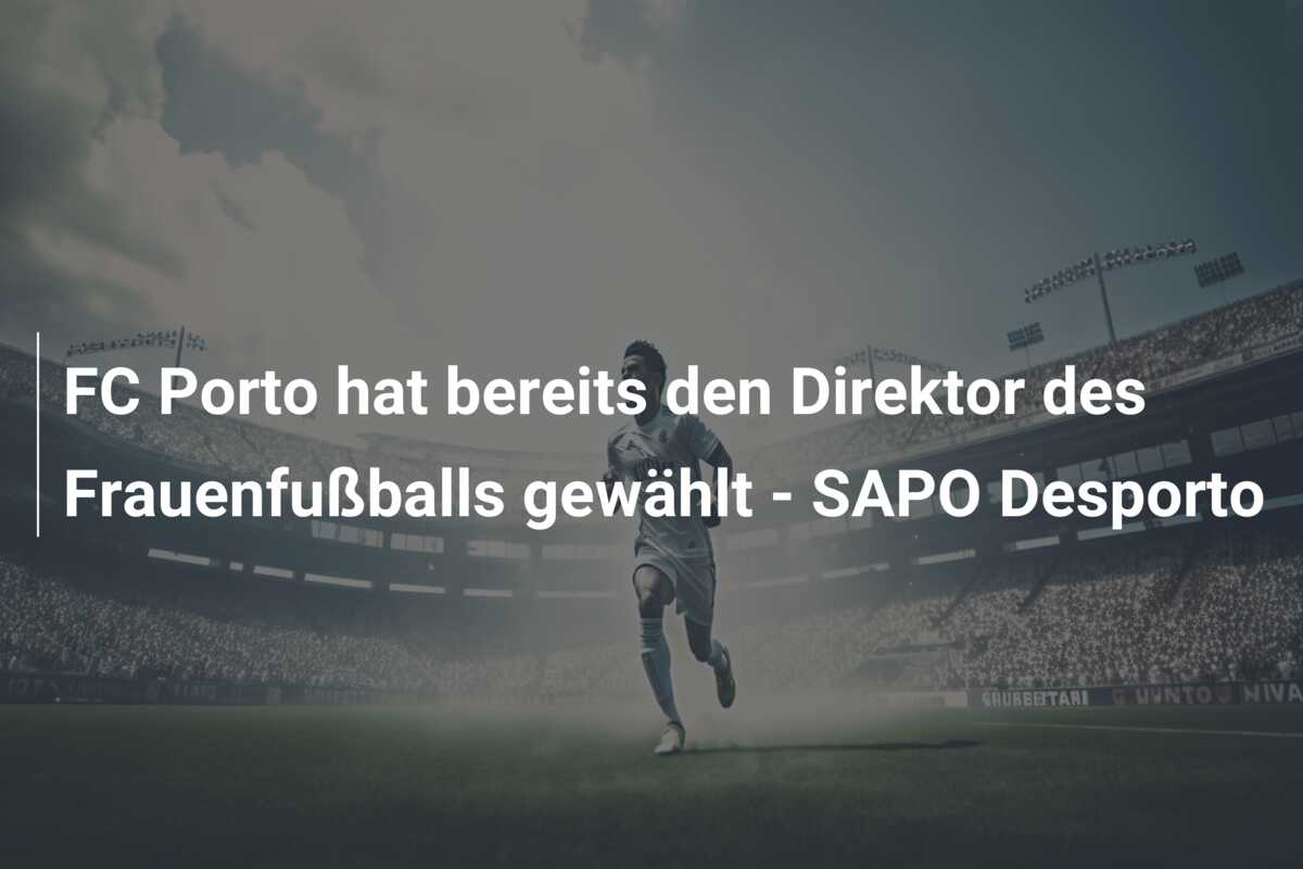 FC Porto hat bereits den Direktor des Frauenfußballs gewählt – SAPO Desporto