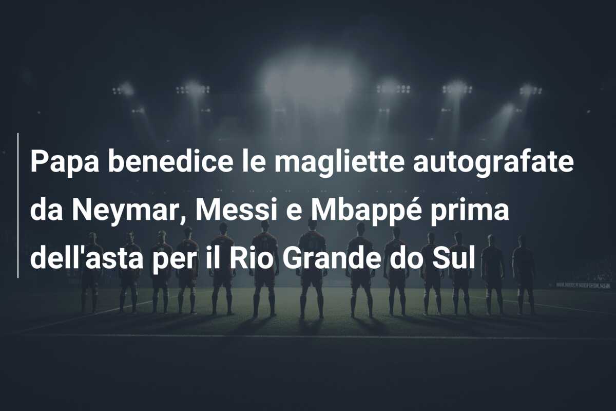 Papa benedice le magliette autografate da Neymar, Messi e Mbappé prima dell’asta per il Rio Grande do Sul