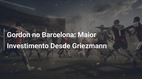 Gordon no Barcelona: Maior Investimento Desde Griezmann