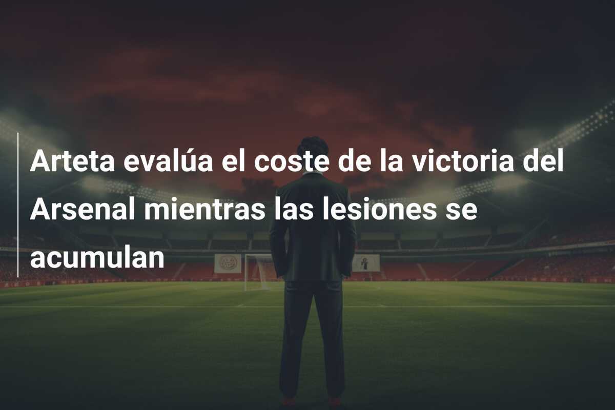Arteta evalúa el coste de la victoria del Arsenal mientras las lesiones se acumulan