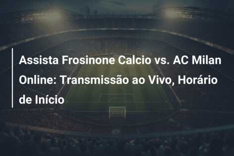Assista Frosinone Calcio vs. AC Milan Online: Transmissão ao Vivo, Horário de Início