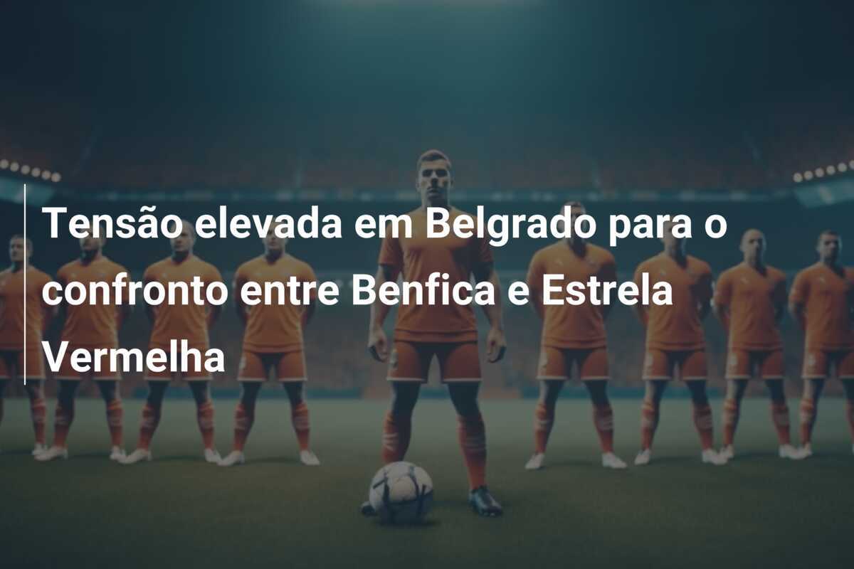 Tensão elevada em Belgrado para o confronto entre Benfica e Estrela Vermelha