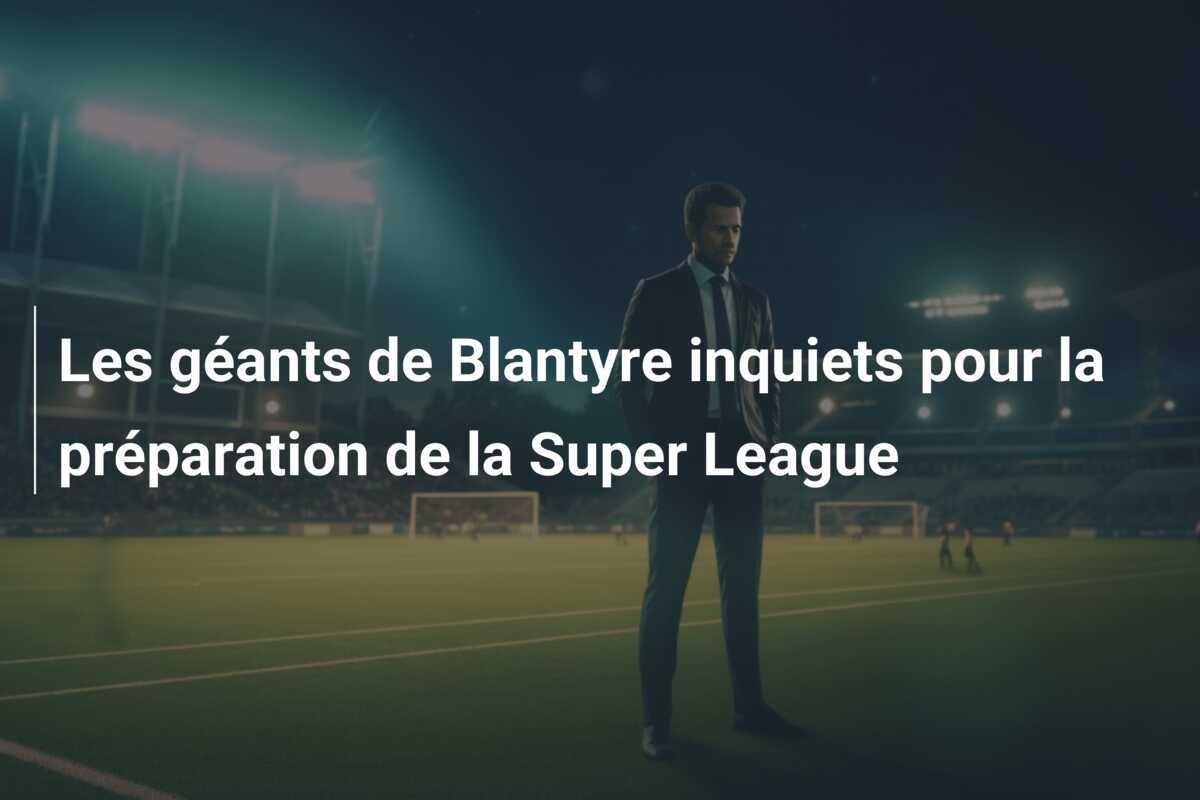 Les géants de Blantyre inquiets pour la préparation de la Super League