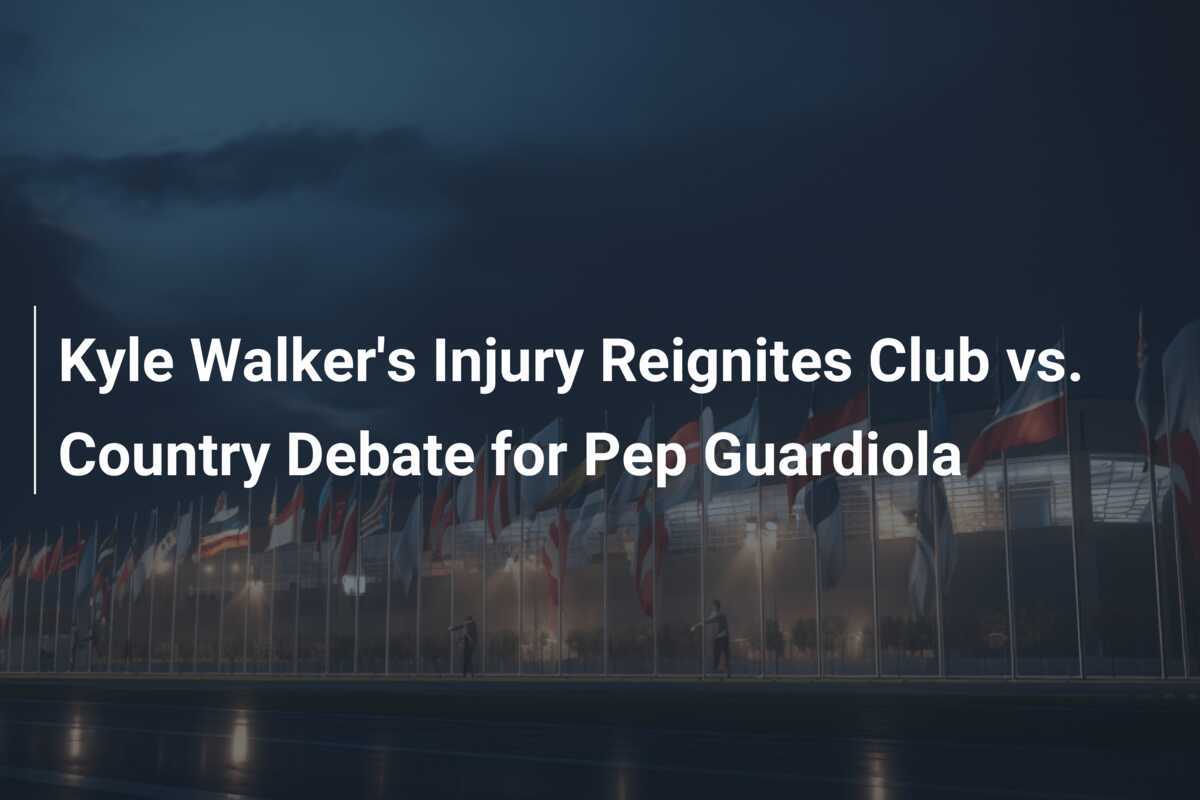 Kyle Walker's Injury Reignites Club vs. Country Debate for Pep Guardiola