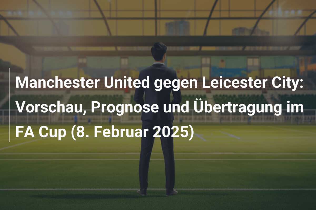 Manchester United gegen Leicester City: Vorschau, Prognose und Übertragung im FA Cup (8. Februar 2025)