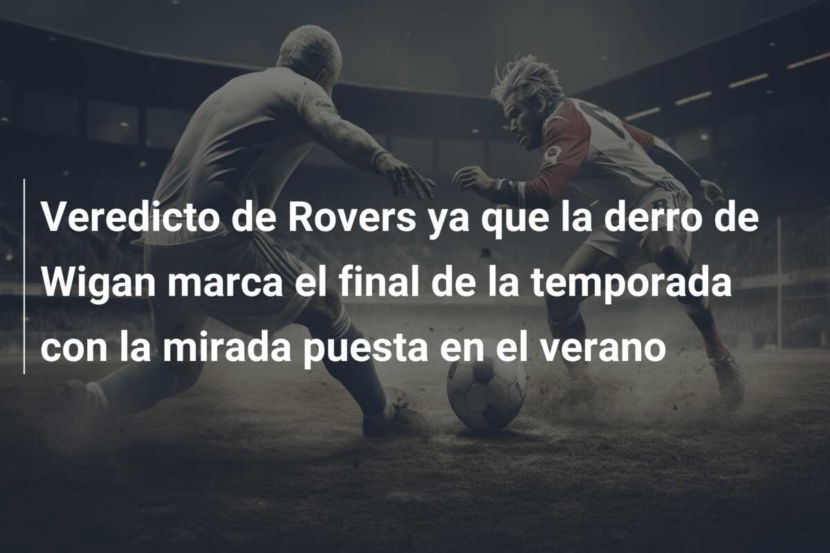 Veredicto de Rovers ya que la derro de Wigan marca el final de la temporada con la mirada puesta en el verano