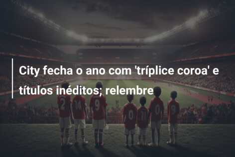City fecha o ano com ‘tríplice coroa’ e títulos inéditos; relembre