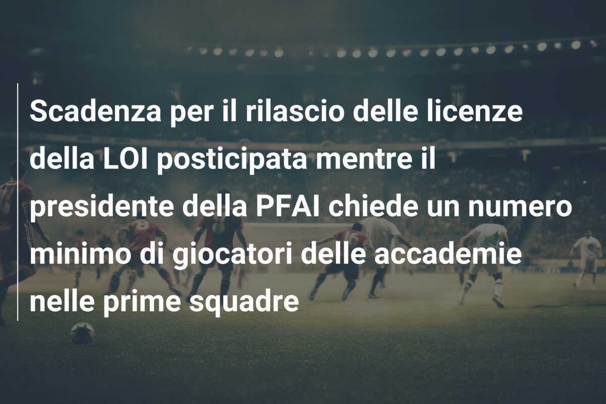 Scadenza per il rilascio delle licenze della LOI posticipata mentre il presidente della PFAI chiede un numero minimo di giocatori delle accademie nelle prime squadre