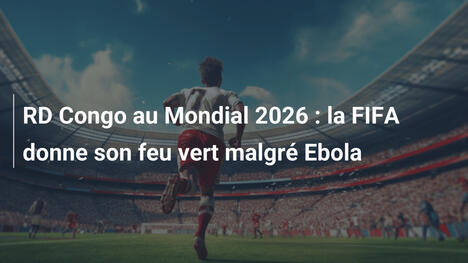 RD Congo au Mondial 2026 : la FIFA donne son feu vert malgré Ebola