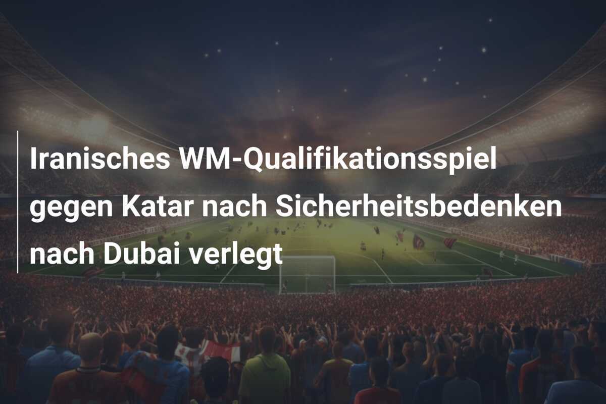 Iranisches WM-Qualifikationsspiel gegen Katar nach Sicherheitsbedenken nach Dubai verlegt
