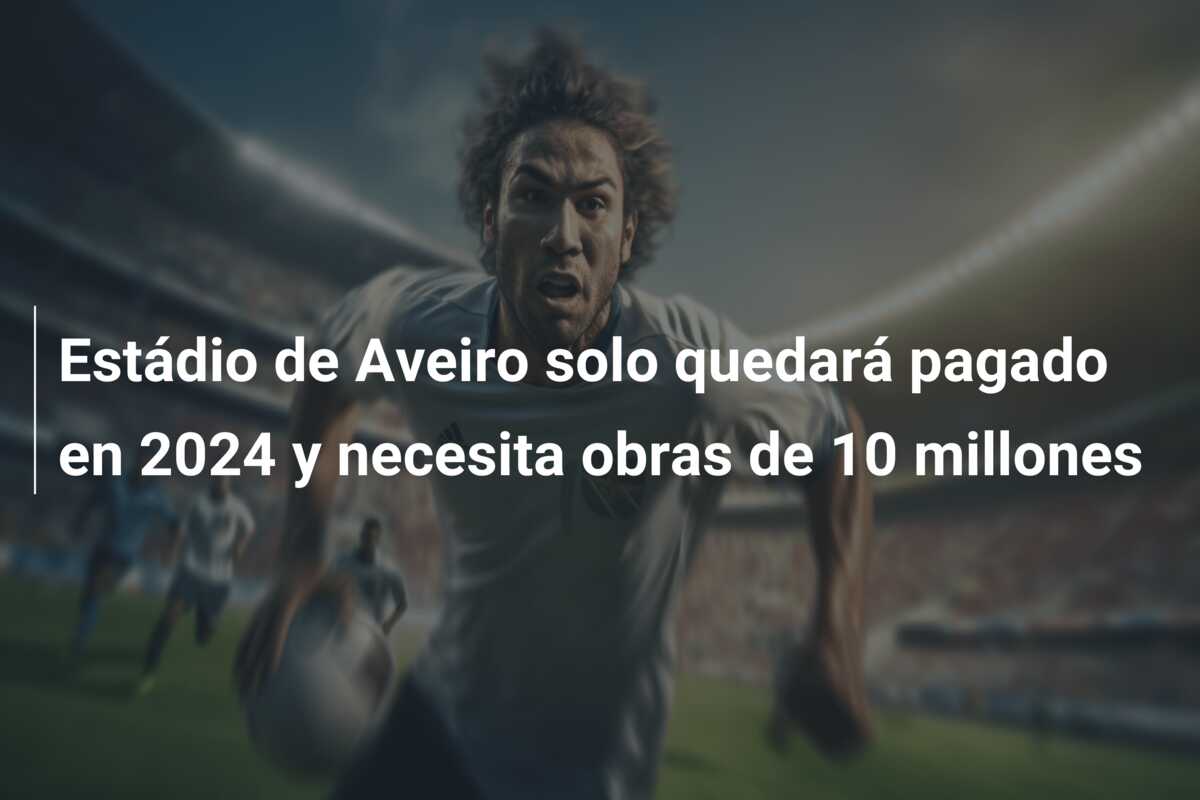 Estádio de Aveiro solo quedará pagado en 2024 y necesita obras de 10 millones