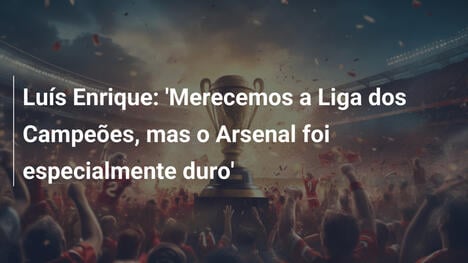 Luís Enrique: 'Merecemos a Liga dos Campeões, mas o Arsenal foi especialmente duro'
