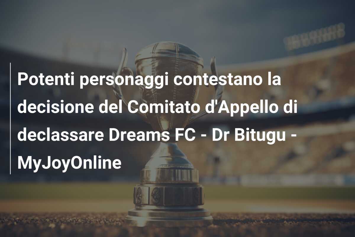 Potenti personaggi contestano la decisione del Comitato d’Appello di declassare Dreams FC – Dr Bitugu – MyJoyOnline