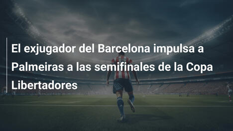 El exjugador del Barcelona impulsa a Palmeiras a las semifinales de la Copa Libertadores