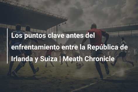 Los puntos clave antes del enfrentamiento entre la República de Irlanda y Suiza | Meath Chronicle