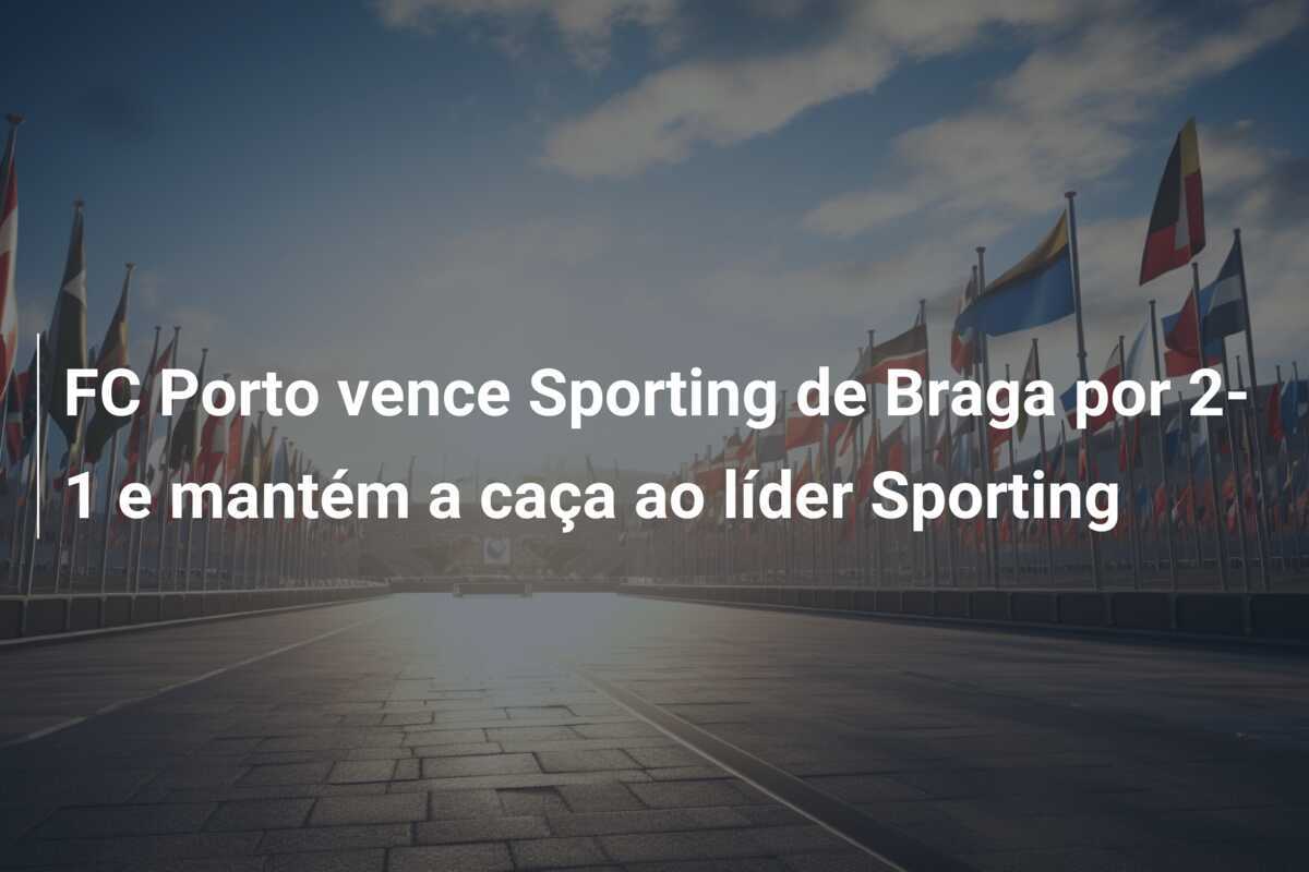 FC Porto vence Sporting de Braga por 2-1 e mantém a caça ao líder Sporting