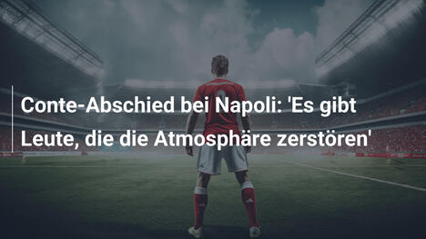 Conte-Abschied bei Napoli: 'Es gibt Leute, die die Atmosphäre zerstören'