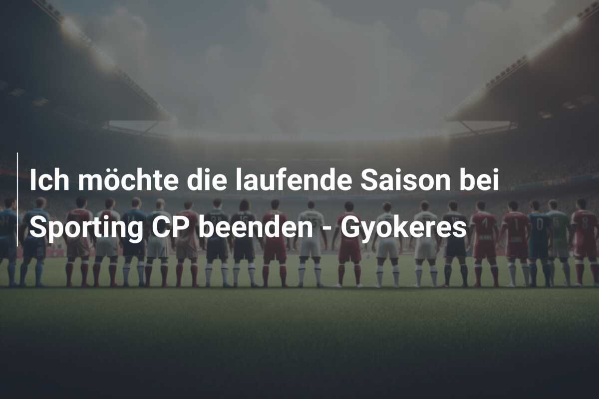Ich möchte die laufende Saison bei Sporting CP beenden - Gyokeres
