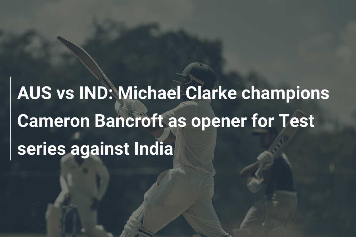 AUS vs IND Michael Clarke champions Cameron Bancroft as opener for