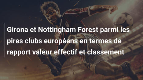 Girona et Nottingham Forest parmi les pires clubs européens en termes de rapport valeur effectif et classement
