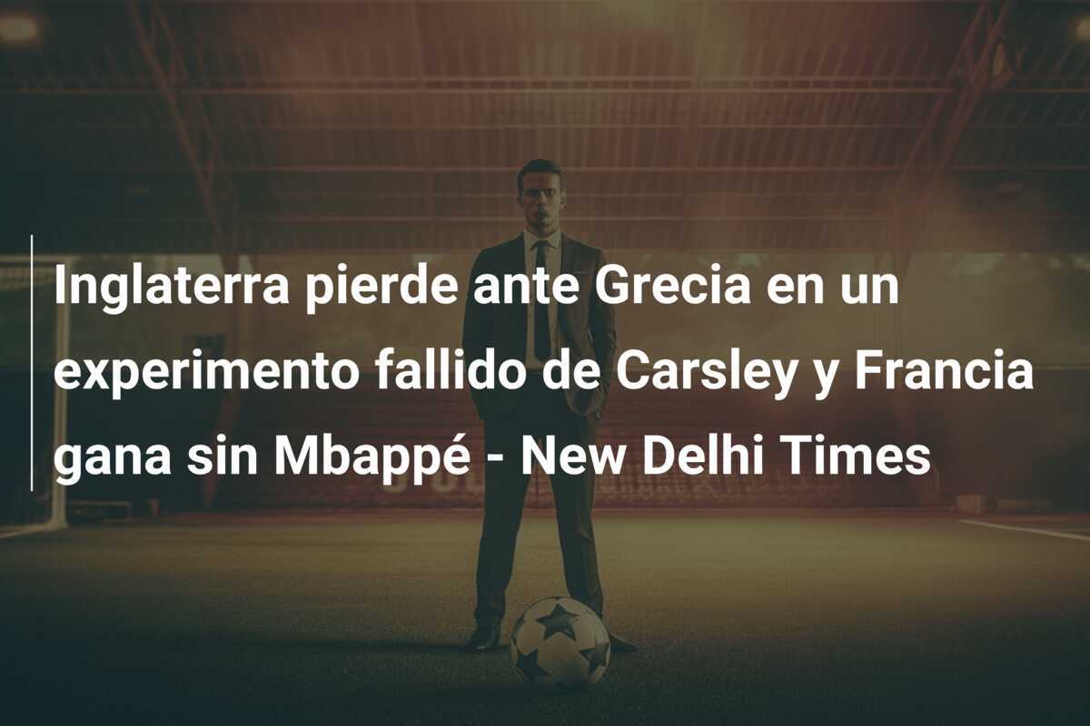Inglaterra pierde ante Grecia en un experimento fallido de Carsley y Francia gana sin Mbappé - New Delhi Times