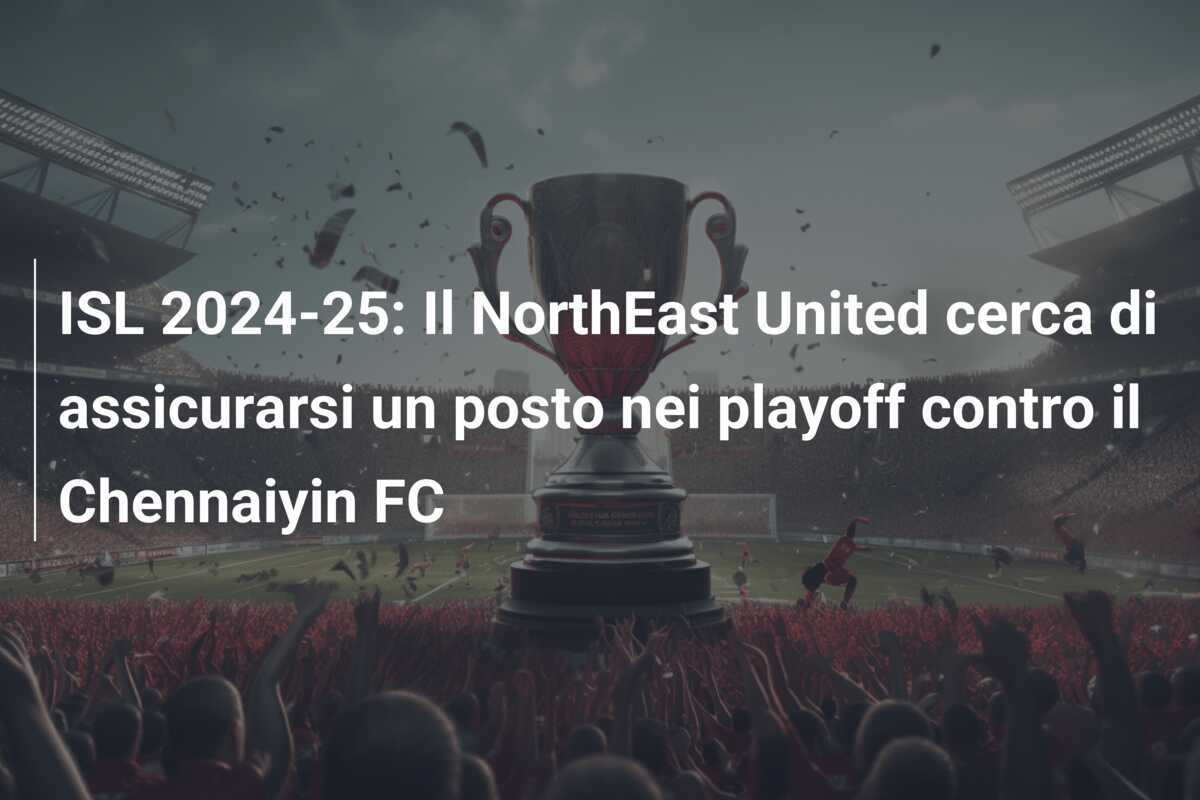 ISL 2024-25: Il NorthEast United cerca di assicurarsi un posto nei playoff contro il Chennaiyin FC