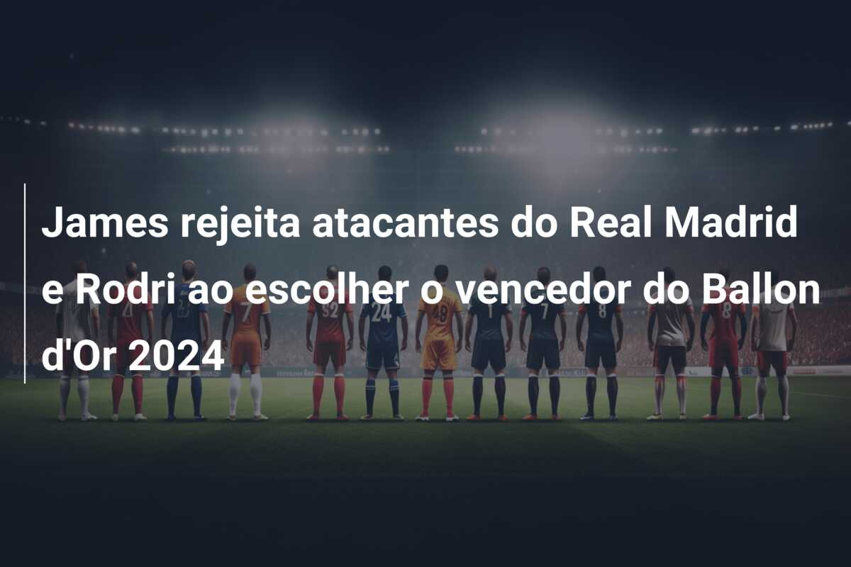 James rejeita atacantes do Real Madrid e Rodri ao escolher o vencedor do Ballon d’Or 2024