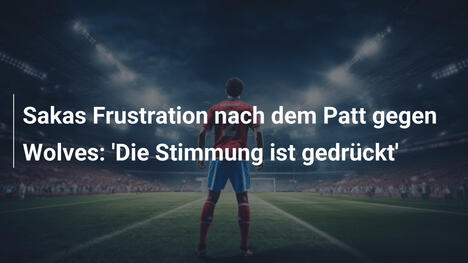 Sakas Frustration nach dem Patt gegen Wolves: 'Die Stimmung ist gedrückt'