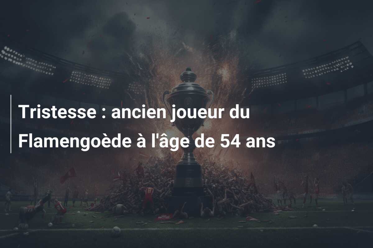 Tristesse : ancien joueur du Flamengoède à l’âge de 54 ans