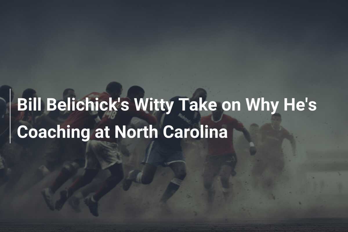 Pandangan Cerdas Bill Belichick Mengenai Mengapa Ia Melatih di North Carolina