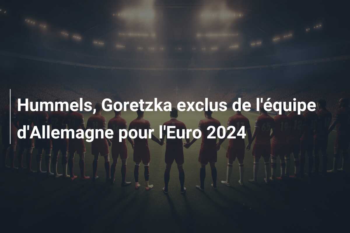 Hummels, Goretzka exclus de l’équipe d’Allemagne pour l’Euro 2024