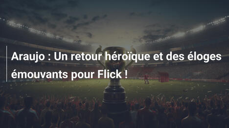 Araujo : Un retour héroïque et des éloges émouvants pour Flick !