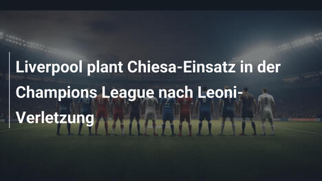 Liverpool plant Chiesa-Einsatz in der Champions League nach Leoni-Verletzung