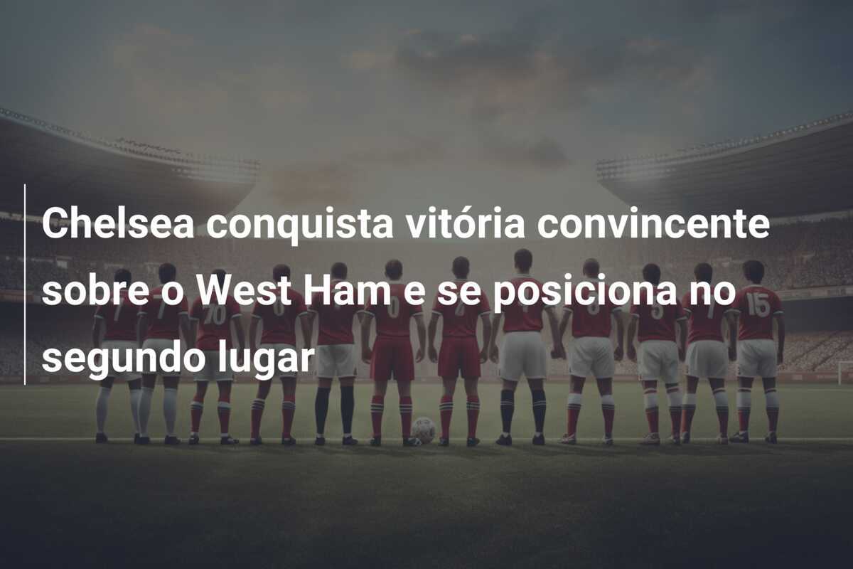 Chelsea conquista vitória convincente sobre o West Ham e se posiciona no segundo lugar