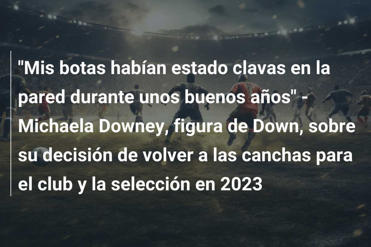 "Mis botas habían estado clavas en la pared durante unos buenos años" - Michaela Downey, figura de Down, sobre su decisión de volver a las canchas para el club y la selección en 2023