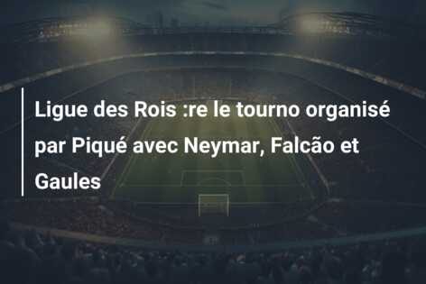 Ligue des Rois :re le tourno organisé par Piqué avec Neymar, Falcão et Gaules