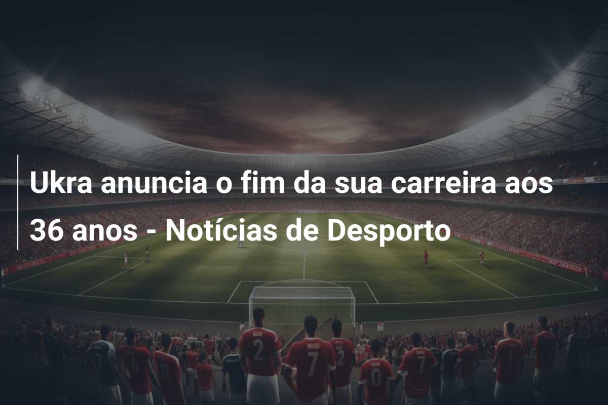 Ukra anuncia o fim da sua carreira aos 36 anos – Notícias de Desporto