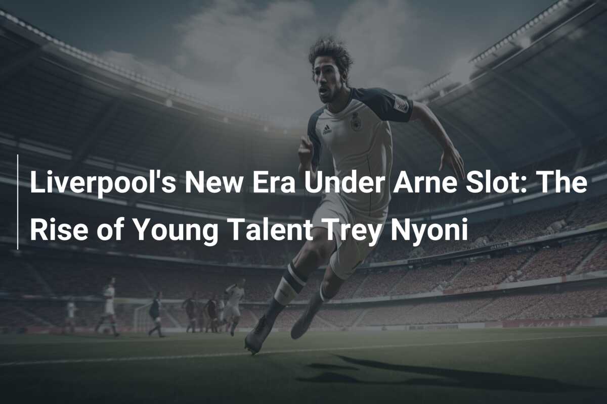 Liverpool’s New Era Under Arne Slot: The Rise of Young Talent Trey Nyoni