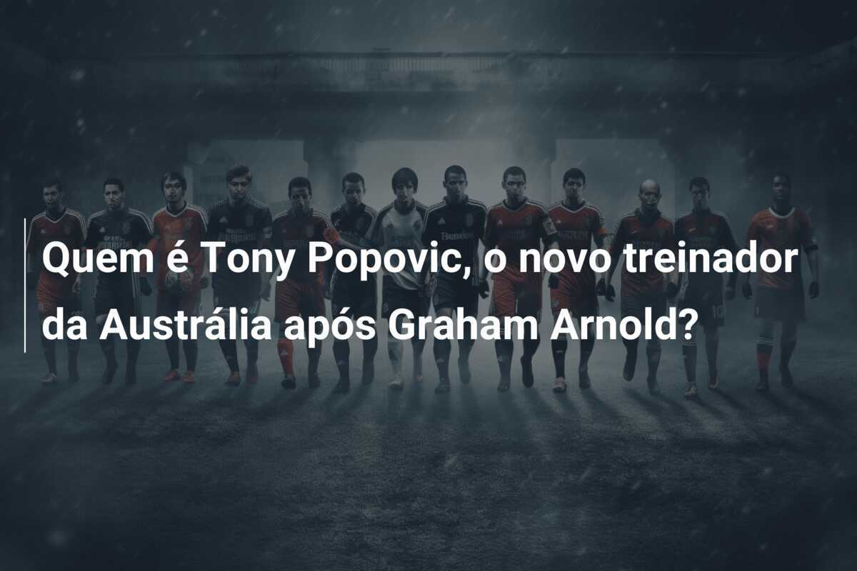 Quem é Tony Popovic, o novo treinador da Austrália após Graham Arnold?