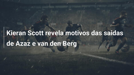 Kieran Scott revela motivos das saidas de Azaz e van den Berg