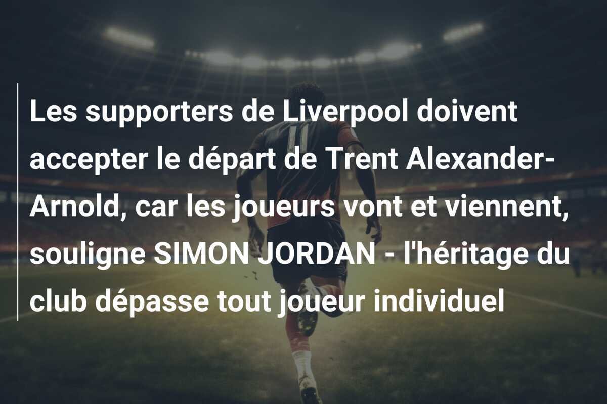 Les supporters de Liverpool doivent accepter le départ de Trent Alexander-Arnold, car les joueurs vont et viennent, souligne SIMON JORDAN - l'héritage du club dépasse tout joueur individuel