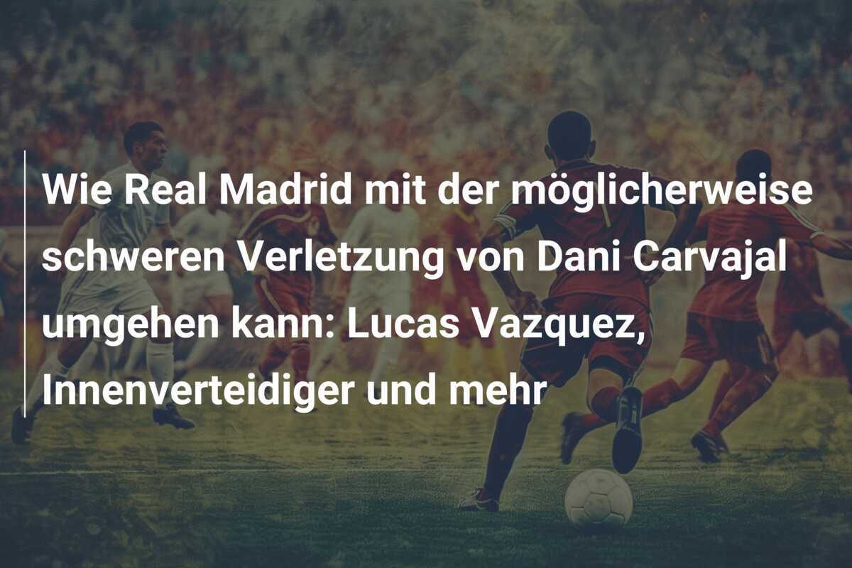 Wie Real Madrid mit der möglicherweise schweren Verletzung von Dani Carvajal umgehen kann: Lucas Vazquez, Innenverteidiger und mehr