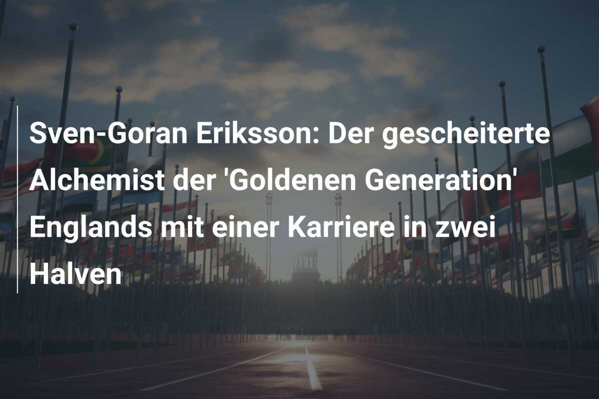 Sven-Goran Eriksson: Der gescheiterte Alchemist der ‘Goldenen Generation’ Englands mit einer Karriere in zwei Halven