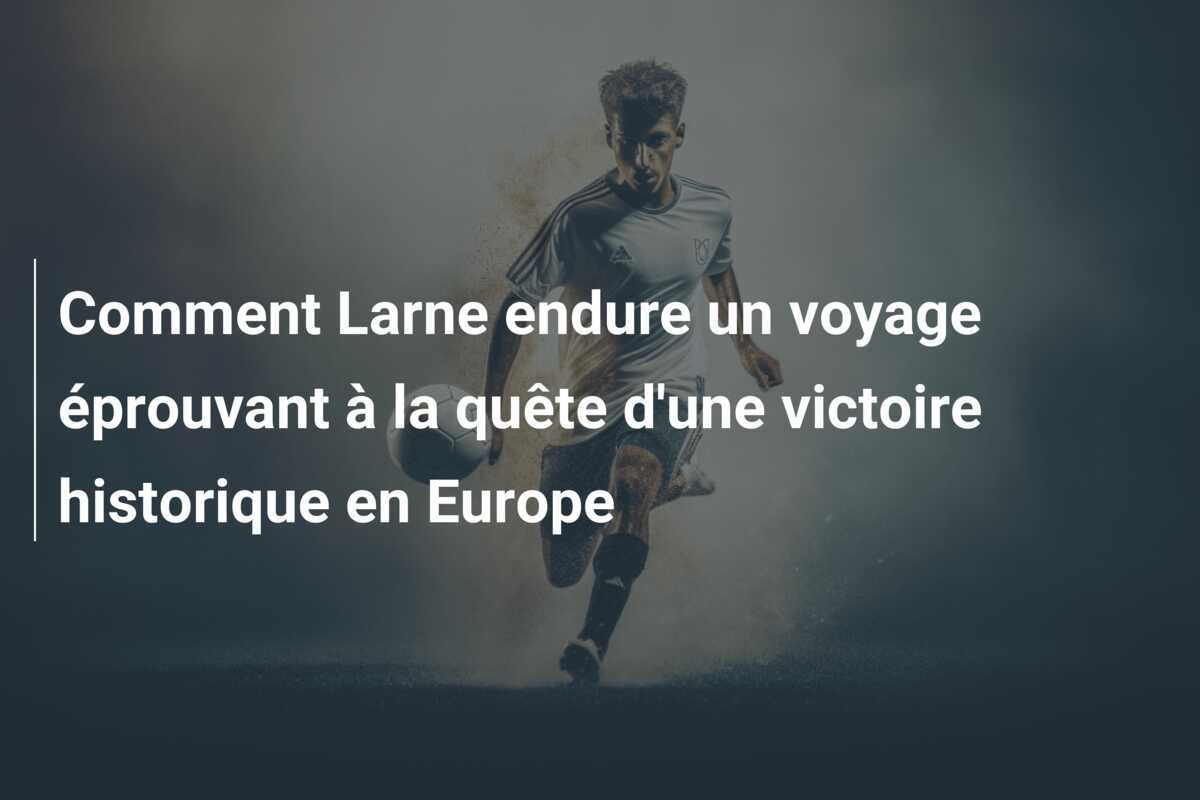 Comment Larne endure un voyage éprouvant à la quête d'une victoire historique en Europe