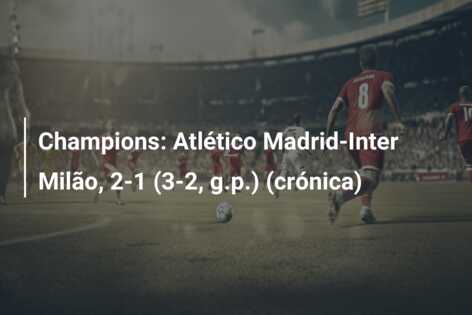 Champions: Atlético Madrid-Inter Milão, 2-1 (3-2, g.p.) (crónica)
