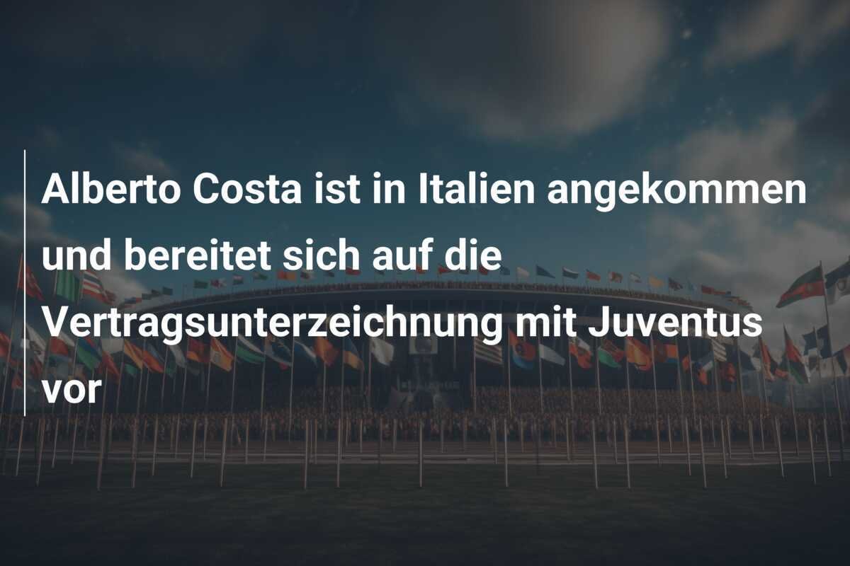 Alberto Costa ist in Italien angekommen und bereitet sich auf die Vertragsunterzeichnung mit Juventus vor