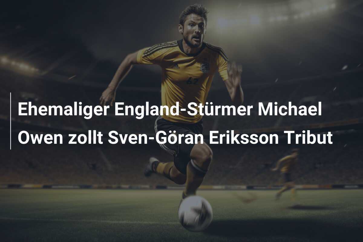 Ehemaliger England-Stürmer Michael Owen zollt Sven-Göran Eriksson Tribut