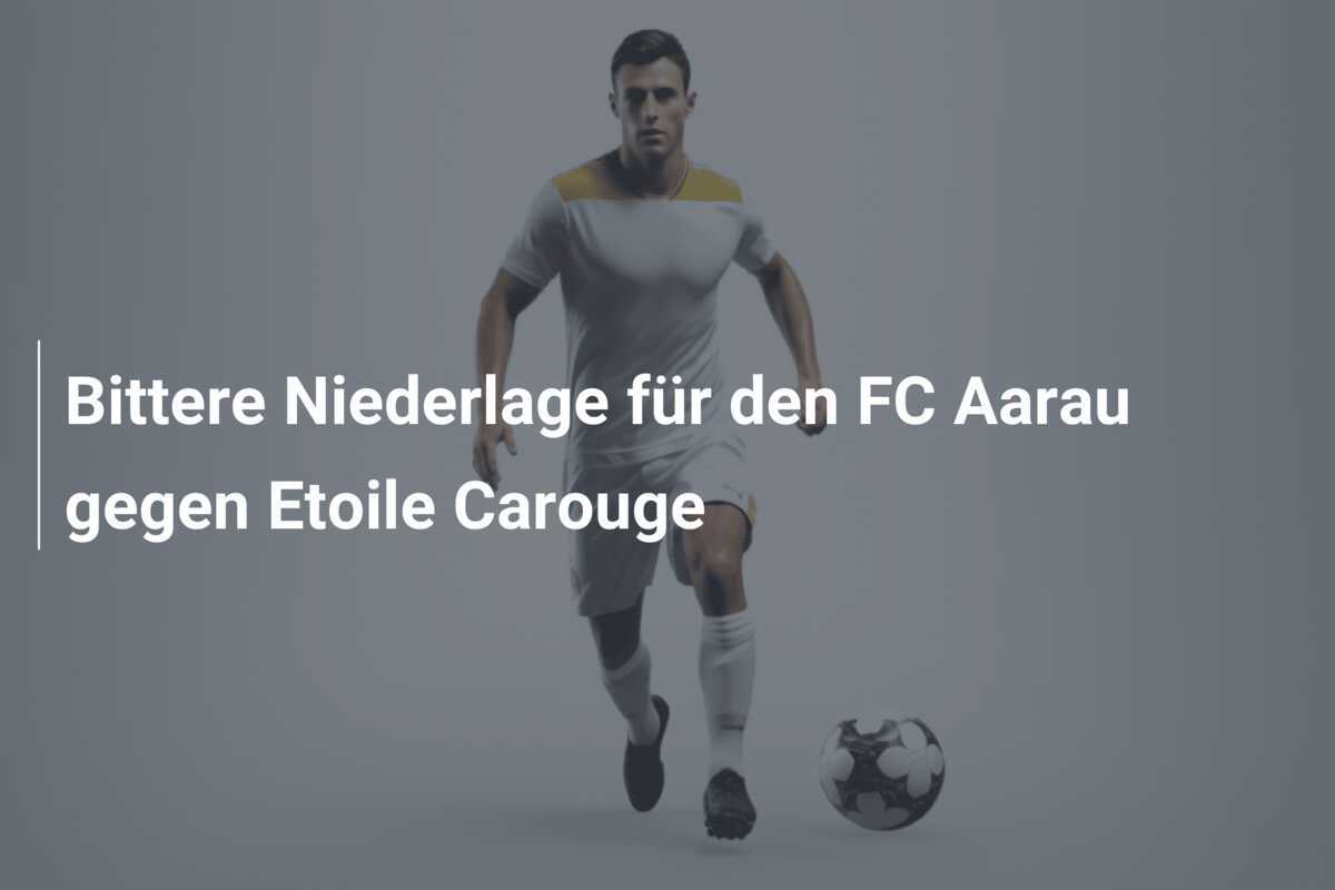 Bittere Niederlage für den FC Aarau gegen Etoile Carouge