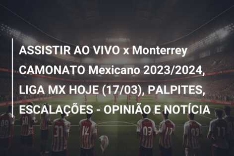 ASSISTIR AO VIVO x Monterrey CAMONATO Mexicano 2023/2024, LIGA MX HOJE (17/03), PALPITES, ESCALAÇÕES – OPINIÃO E NOTÍCIA